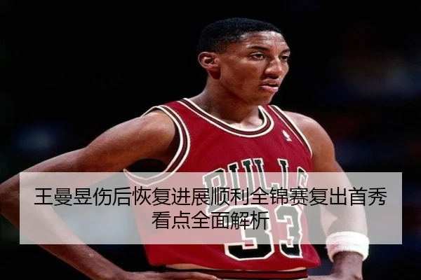 王曼昱伤后恢复进展顺利全锦赛复出首秀看点全面解析